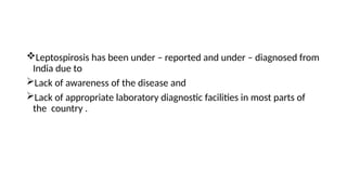 Leptospirosis has been under – reported and under – diagnosed from
India due to
Lack of awareness of the disease and
Lack of appropriate laboratory diagnostic facilities in most parts of
the country .
 