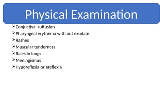 Conjuctival suffusion
Pharyngeal erythema with out exudate
Rashes
Muscular tenderness
Rales in lungs
Meningismus
Hyporeflexia or areflexia
Physical Examination
 