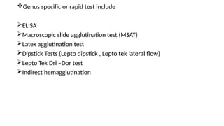 Genus specific or rapid test include
ELISA
Macroscopic slide agglutination test (MSAT)
Latex agglutination test
Dipstick Tests (Lepto dipstick , Lepto tek lateral flow)
Lepto Tek Dri –Dor test
Indirect hemagglutination
 