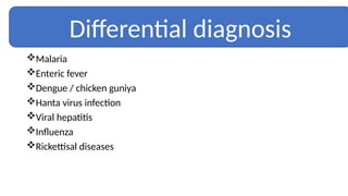 Malaria
Enteric fever
Dengue / chicken guniya
Hanta virus infection
Viral hepatitis
Influenza
Rickettisal diseases
Differential diagnosis
 