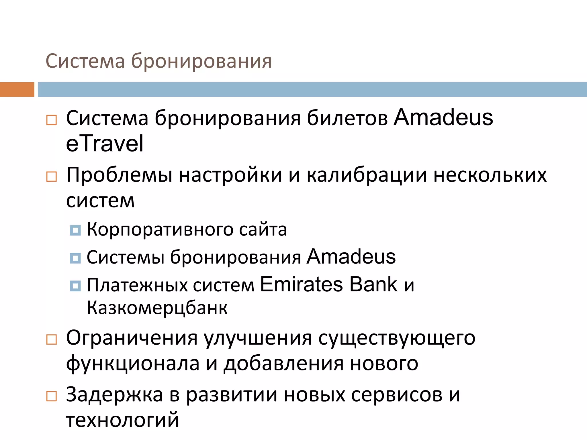 Система бронирования
 Система бронирования билетов Amadeus
eTravel
 Проблемы настройки и калибрации нескольких
систем
 Корпоративного сайта
 Системы бронирования Amadeus
 Платежных систем Emirates Bank и
Казкомерцбанк
 Ограничения улучшения существующего
функционала и добавления нового
 Задержка в развитии новых сервисов и
технологий
 
