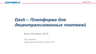 Dash – Платформа для
децентрализованных платежей
Олег Каримов,
Представитель DASH в странах СНГ
Киев, 26 Апреля 2018
 