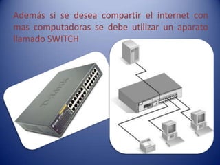 Además si se desea compartir el internet con
mas computadoras se debe utilizar un aparato
llamado SWITCH
 