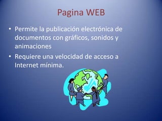 Pagina WEB
• Permite la publicación electrónica de
  documentos con gráficos, sonidos y
  animaciones
• Requiere una velocidad de acceso a
  Internet mínima.
 