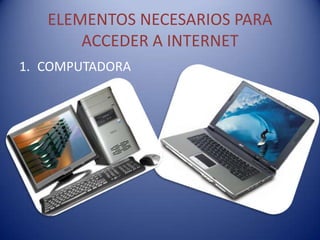 ELEMENTOS NECESARIOS PARA
       ACCEDER A INTERNET
1. COMPUTADORA
 