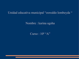 Unidad educativa municipal “oswaldo lombeyda “
Nombre : karina ugsha
Curso : 10ª “A”
 