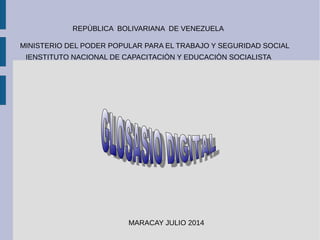MINISTERIO DEL PODER POPULAR PARA EL TRABAJO Y SEGURIDAD SOCIAL
REPÙBLICA BOLIVARIANA DE VENEZUELA
IENSTITUTO NACIONAL DE CAPACITACIÒN Y EDUCACIÒN SOCIALISTA
MARACAY JULIO 2014
 