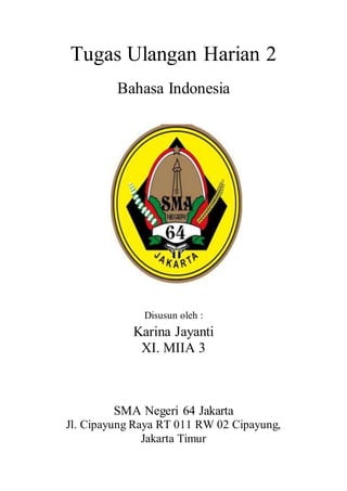 Tugas Ulangan Harian 2
Bahasa Indonesia
Disusun oleh :
Karina Jayanti
XI. MIIA 3
SMA Negeri 64 Jakarta
Jl. Cipayung Raya RT 011 RW 02 Cipayung,
Jakarta Timur
 
