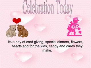 Its a day of card giving, special dinners, flowers, hearts and for the kids, candy and cards they make. Celebration Today 