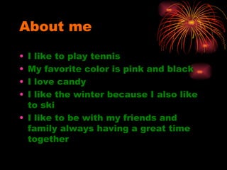 About me I like to play tennis My favorite color is pink and black I love candy I like the winter because I also like to ski I like to be with my friends and family always having a great time together  