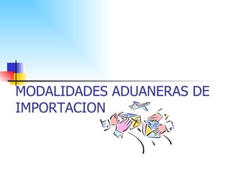 MODALIDADES ADUANERAS DE IMPORTACION 