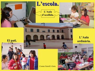 L’escola. El pati. L’Aula ordinària. L’Aula d’acollida . 