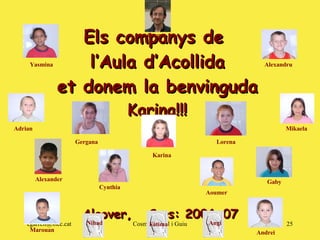 Els companys de  l’Aula d’Acollida et donem la benvinguda Karina!!!  Alcover,  Curs: 2006-07 Fàtima Nihad Angi Yasmina Adrian Alexandru Gergana Marouan Alexander Lorena Mikaela Andrei Gaby Karina Aoumer Cynthia Cosme 
