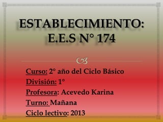 Curso: 2° año del Ciclo Básico
División: 1°
Profesora: Acevedo Karina
Turno: Mañana
Ciclo lectivo: 2013
 