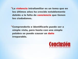 *La violencia intrafamiliar es un tema que en
 los últimos años ha crecido notablemente
 debido a la falta de conciencia que tienen
 los ciudadanos.


*Comprenderlo e identificarlo puede ser a
 simple vista, pero hasta con una simple
 palabra se puede causar un daño
 irreparable.
 