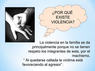 ¿POR QUÉ
                    EXISTE
                  VIOLENCIA?




            La violencia en la familia se da
       principalmente porque no se tienen
    respeto los integrantes de esta, por el
                                 machismo.
 “ Al quedarse callada la víctima está
favoreciendo al agresor”.
 