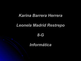 Karina Barrera Herrera

Leonela Madrid Restrepo

          8-G

      Informática
 