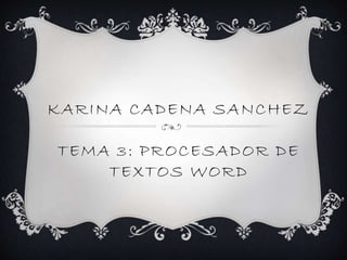 KARINA CADENA SANCHEZ
TEMA 3: PROCESADOR DE
TEXTOS WORD
 