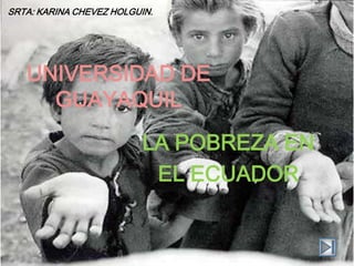 SRTA: KARINA CHEVEZ HOLGUIN.




   UNIVERSIDAD DE
     GUAYAQUIL
                         LA POBREZA EN
                          EL ECUADOR
 