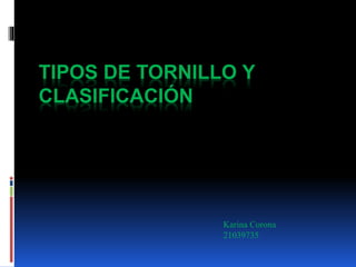 TIPOS DE TORNILLO Y
CLASIFICACIÓN
Karina Corona
21039735
 