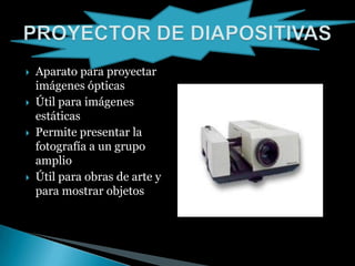  Aparato para proyectar
imágenes ópticas
Útil para imágenes
estáticas
Permite presentar la
fotografía a un grupo
amplio
Útil para obras de arte y
para mostrar objetos