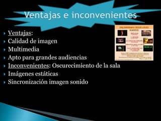  Ventajas:
Calidad de imagen
Multimedia
Apto para grandes audiencias
Inconvenientes: Oscurecimiento de la sala
Imágenes estáticas
Sincronización imagen sonido