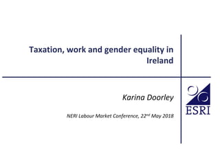 Taxation, work and gender equality in
Ireland
Karina Doorley
NERI Labour Market Conference, 22nd May 2018
 
