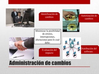 Identificación de
                                      Autorización de
                   cambios
                                         cambios



          Minimizar la posibilidad
                 de errores,
               interrupciones,
          alteraciones para lo cual
                    debe:

                                      Distribución del
                Evaluación del
                                         software.
                   impacto



Administración de cambios
 