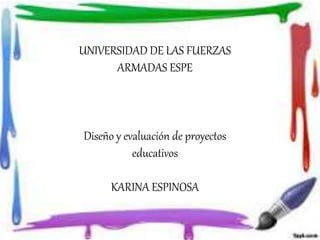 UNIVERSIDAD DE LAS FUERZAS
ARMADAS ESPE
Diseño y evaluación de proyectos
educativos
KARINA ESPINOSA
 