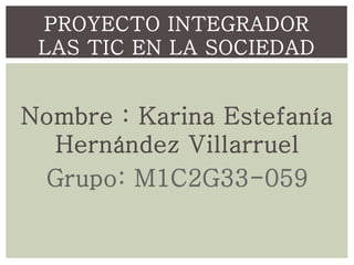 Nombre : Karina Estefanía
Hernández Villarruel
Grupo: M1C2G33-059
PROYECTO INTEGRADOR
LAS TIC EN LA SOCIEDAD
 