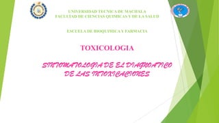 UNIVERSIDAD TECNICA DE MACHALA
FACULTAD DE CIENCIAS QUIMICAS Y DE LA SALUD

ESCUELA DE BIOQUIMICA Y FARMACIA

TOXICOLOGIA
SINTOMATOLOGIA DE EL DIAGNOATICO
DE LAS INTOXICACIONES

 