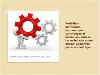 Posibilitar actividades humanas que contribuyan al funcionamiento de las sociedades y que puedan adquirirse por el aprendizaje.  CURRÍCULUM COMO SISTEMA TECNOLÓGICO 