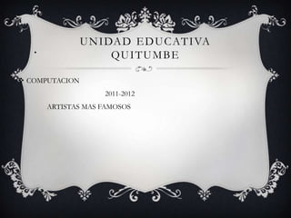 U N I DA D E D U C AT I VA
   •
                       QU I T U M B E

 COMPUTACION
                     2011-2012
       ARTISTAS MAS FAMOSOS
 