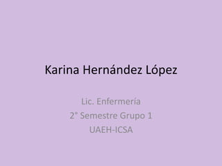 Karina Hernández López

       Lic. Enfermería
    2° Semestre Grupo 1
         UAEH-ICSA
 