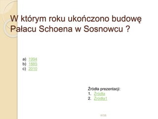 W którym roku ukończono budowę
Pałacu Schoena w Sosnowcu ?
WSB
a) 1994
b) 1885
c) 2010
Źródła prezentacji:
1. Źródła
2. Źródła1
 