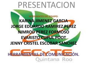 INTEGRANTES DEL EQUIPO:
KARINA JIMENEZ GARCIA
JORGE EDUARDO RAMIREZ PEREZ
NIMROD PEREZ FORMOSO
EVARISTO CUPUL POOT
JENNY CRISTEL ESCOBAR SANCHEZ
HERRAMIENTAS DE COMUNICACIÓN.
PRESENTACION
 