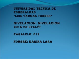 UNIVERSIDAD TECNICA DE
ESMERALDAS
"LUIS VARGAS TORRES“
NIVELACION: NIVELACION
2015-25-UTELVT
PARALELO: P12
NOMBRE: KARINA LARA
 