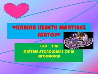 ♥KARINA LIZBETH MARTINEZ SANTOS♥ 1♣A     T/M MATERIA:TECNOLOGIAS  DE LA INFOMACION 
