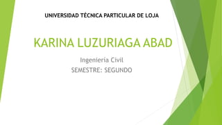 KARINA LUZURIAGA ABAD
Ingeniería Civil
SEMESTRE: SEGUNDO
UNIVERSIDAD TÉCNICA PARTICULAR DE LOJA
 