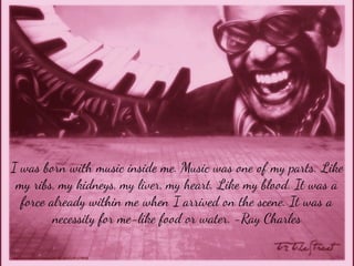 I was born with music inside me. Music was one of my parts. Like
my ribs, my kidneys, my liver, my heart. Like my blood. It was a
force already within me when I arrived on the scene. It was a
necessity for me-like food or water. -Ray Charles
http://www.ﬂickr.com/photos/23447827@N02/4913198646/

 
