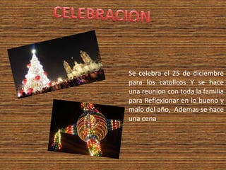 Se celebra el 25 de diciembre
para los catolicos Y se hace
una reunion con toda la familia
para Reflexionar en lo bueno y
malo del año, Ademas se hace
una cena
 