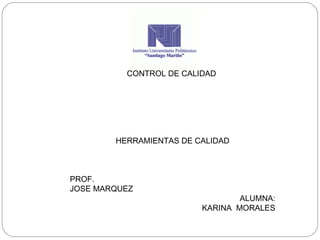 CONTROL DE CALIDAD
HERRAMIENTAS DE CALIDAD
PROF.
JOSE MARQUEZ
ALUMNA:
KARINA MORALES
 
