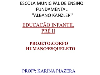 ESCOLA MUNICIPAL DE ENSINO
        FUNDAMENTAL
     ''ALBANO KANZLER''
 EDUCAÇÃO INFANTIL
       PRÉ II

   PROJETO:CORPO
  HUMANO/ESQUELETO




PROFª: KARINA PIAZERA
 