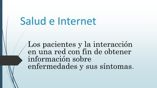 Salud e Internet
Los pacientes y la interacción
en una red con fin de obtener
información sobre
enfermedades y sus síntomas.
 