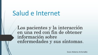 Salud e Internet
Los pacientes y la interacción
en una red con fin de obtener
información sobre
enfermedades y sus síntomas.
Sosa Aldana Antonella
 