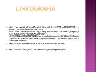  https://www.google.cl/search?q=administracion&rlz=1C1OPRB_enCL576CL576&es_s 
m=122&source=lnms&tbm=isch&sa=X&ei=T1- 
zU63COOaksQTknIHYCg&ved=0CAgQ_AUoAQ&biw=1034&bih=576#facrc=_&imgdii=_& 
imgrc=525uQdmWhv7XRM%253A%3BQYieXG9- 
kvEjWM%3Bhttp%253A%252F%252Fwww.inmobiliariahonorato.cl%252Fimg%252Fadmin 
.jpg%3Bhttp%253A%252F%252Fwww.inmobiliariahonorato.cl%252Findex.php%253Fg%2 
53Dad%3B300%3B298 
 http://www.isladesentimientos.es/musica.htm#Música de pilículas 
 http://ofimatica2014.jimdo.com/material-digital-para-power-point/ 
