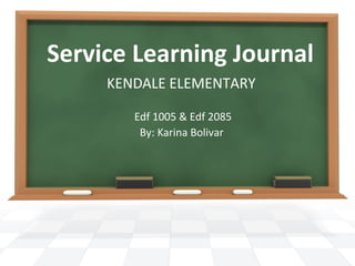 Service Learning Journal
KENDALE ELEMENTARY
Edf 1005 & Edf 2085
By: Karina Bolivar

 