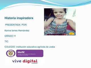 Historia inspiradora
PRESENTADA POR:
Karina torres Hernández
GRADO:11
TIC
COLEGIO: institución educativa agrícola de uraba