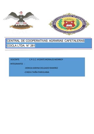 CENTRAL DE COOPERATIVAS AGRARIAS CAFETALERAS
COCLA LTDA. N° 281
DOCENTE : C.P.C.C. VICENTEMORALES MONROY
INTEGRANTES :
-DENISA KARINA DELGADO RAMIREZ
-CINDIA TAIÑA PARIGUANA
 
