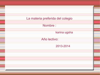 La materia preferida del colegio
Nombre :
karina ugsha
Año lectivo:
2013-2014
 
